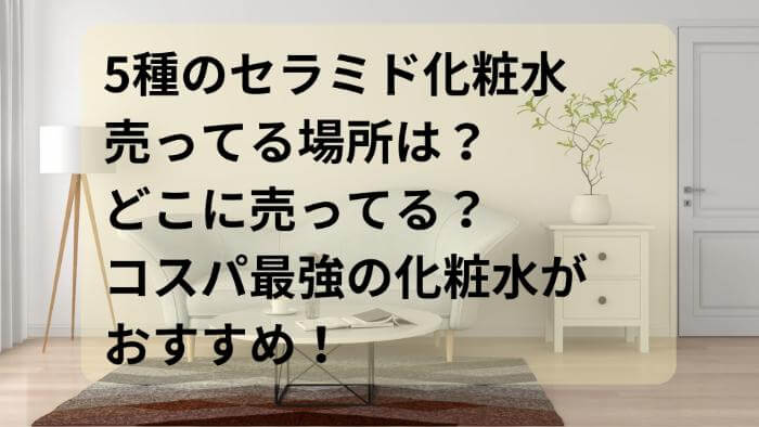 ５種のセラミド化粧水の売ってる場所は？どこに売ってる？コスパ最強の化粧水がおすすめ！