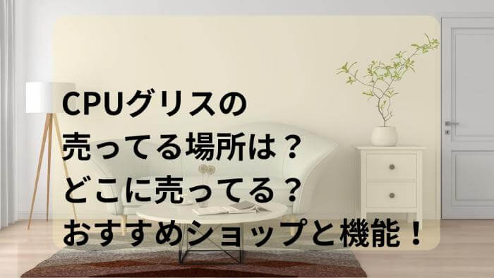 CPUグリスの売ってる場所は？どこに売ってる？おすすめのショップと機能！